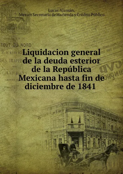 Обложка книги Liquidacion general de la deuda esterior de la Republica, Lucas Alamán