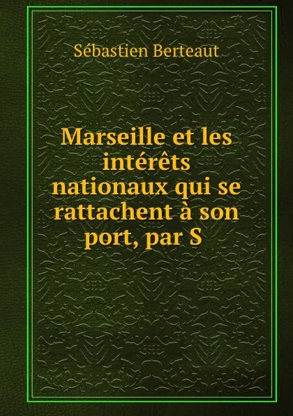 Обложка книги Marseille et les interets nationaux qui se rattachent a son port. Tome 1, Sébastien Berteaut