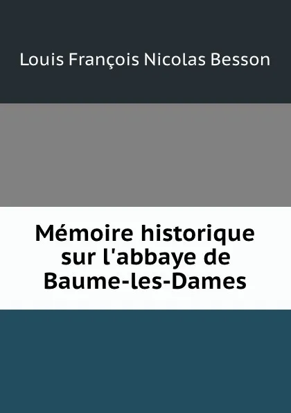 Обложка книги Memoire historique sur l.abbaye de Baume-les-Dames, Louis François Nicolas Besson