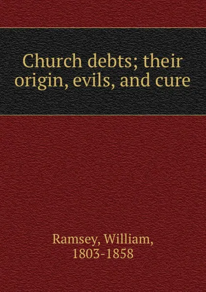 Обложка книги Church debts. Their origin, evils, and cure, William Ramsey