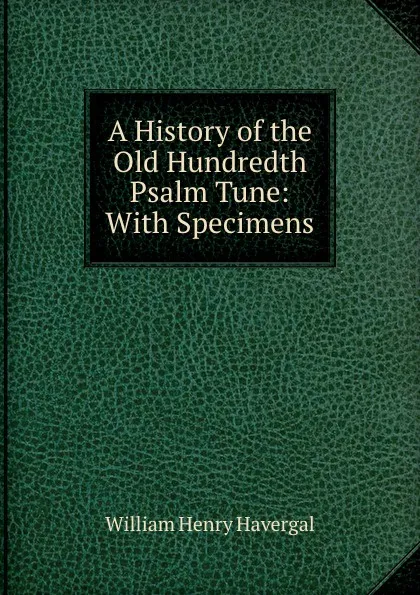 Обложка книги A history of the old hundredth psalm tune, William Henry Havergal