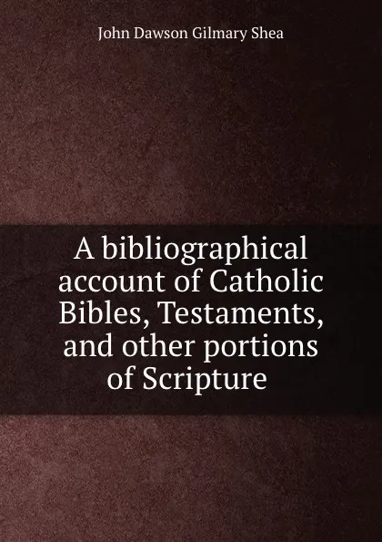 Обложка книги A bibliographical account of Catholic Bibles, Testaments, John Dawson Gilmary Shea