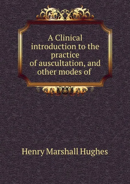 Обложка книги A Clinical introduction to the practice of auscultation, Henry Marshall Hughes