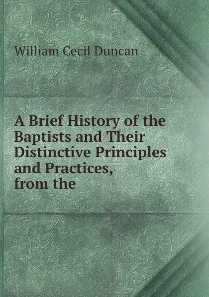 Обложка книги A brief history of the baptists and their distinctive principles and practices, William Cecil Duncan