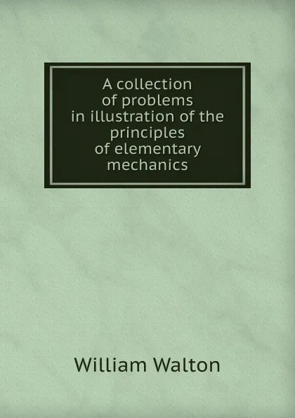 Обложка книги A collection of problems in illustration of the principles of elementary mechanics, William Walton