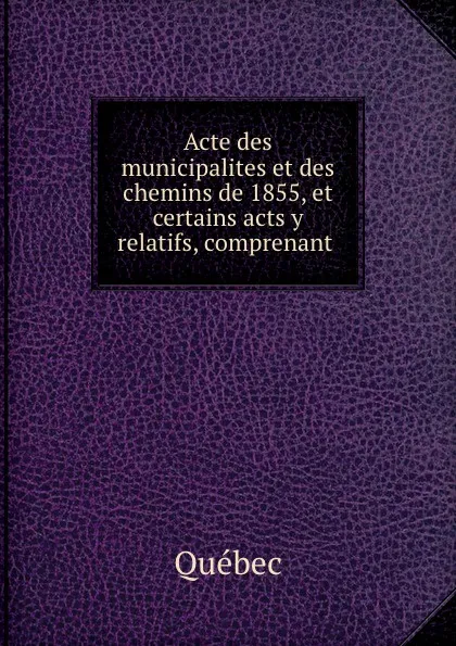 Обложка книги Acte des municipalites et des chemins de 1855, Stewart Derbishire, George Desbarate