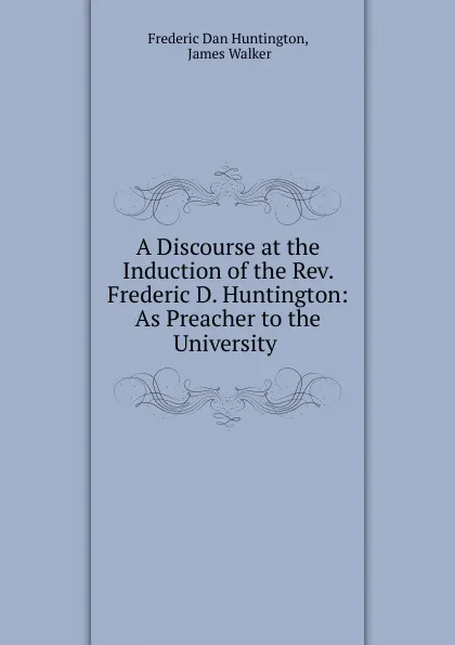 Обложка книги A discourse at the induction of the Rev. Frederic D. Huntington, James Walker