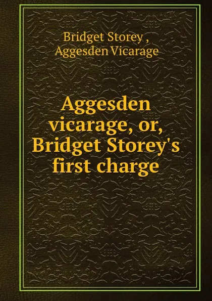 Обложка книги Aggesden vicarage, or, Bridget Storey.s first charge. Volume 1, Bridget Storey