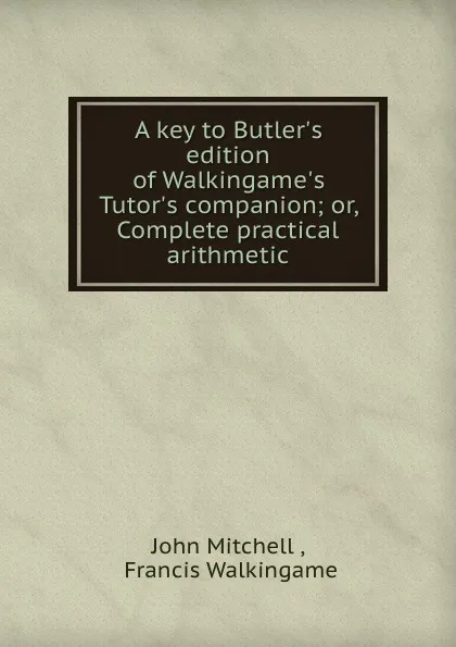 Обложка книги A key to Butler.s edition of Walkingame.s Tutor.s companion. or, Complete practical arithmetic, John Mitchell