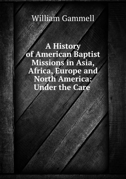 Обложка книги A history of american baptist missions in Asia, Africa, Europe and North America, William Gammell