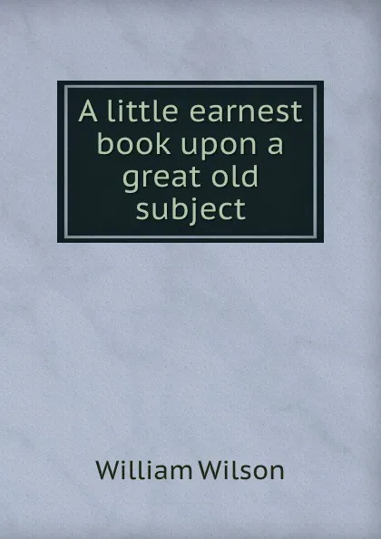 Обложка книги A little earnest book upon a great old subject, William Wilson