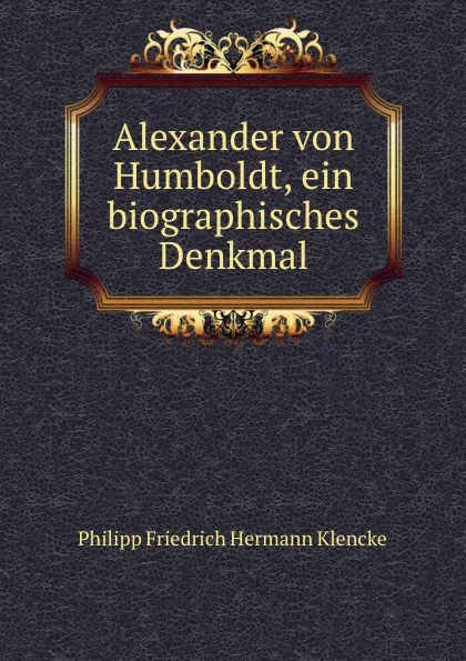 Обложка книги Alexander von Humboldt. Ein biographisches Denkmal, Philipp Friedrich Hermann Klencke