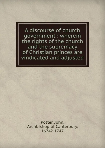 Обложка книги A discourse of church government wherein the rights of the church and the supremacy of Christian princes are vindicated and adjusted, John Potter