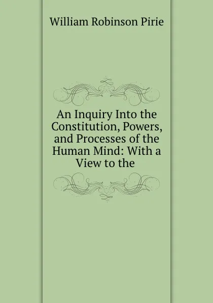 Обложка книги An Inquiry Into the Constitution, Powers, and Processes of the Human Mind, William Robinson Pirie