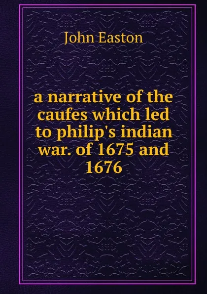 Обложка книги A narrative of the caufes which led to philip.s indian war. Of 1675 and 1676, John Easton