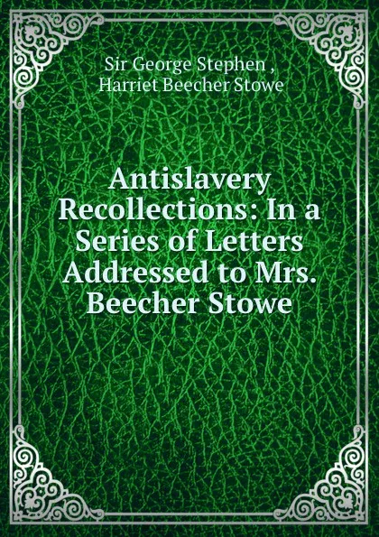 Обложка книги Antislavery recollections in a series of letters addressed to Mrs. Beecher Stowe, George Stephen