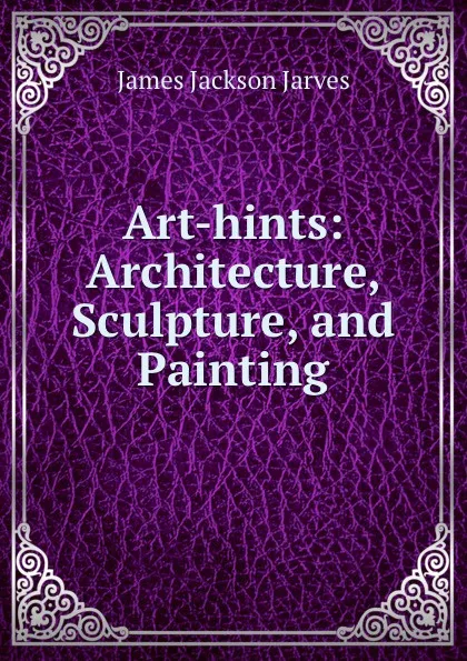 Обложка книги Art-hints. Architecture, Sculpture, and Painting, James Jackson Jarves