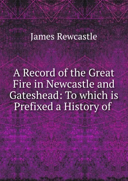 Обложка книги A Record of the Great Fire in Newcastle and Gateshead, James Rewcastle