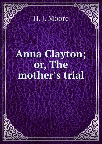 Обложка книги Anna Clayton. Or, The mother.s trial, H.J. Moore