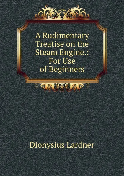 Обложка книги A Rudimentary Treatise on the Steam Engine. For Use of Beginners, Dionysius Lardner