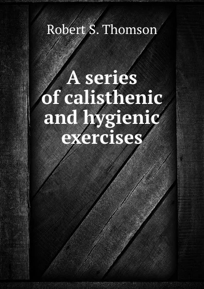 Обложка книги A series of calisthenic and hygienic exercises, Robert S. Thomson