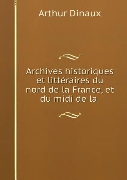 Обложка книги Archives historiques et litteraires du nord de la France. Tome 4, Arthur Dinaux