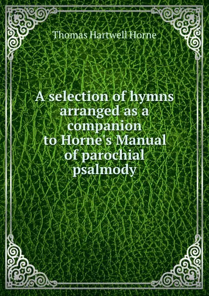 Обложка книги A selection of hymns arranged as a companion to Horne.s Manual of parochial psalmody, Thomas Hartwell Horne