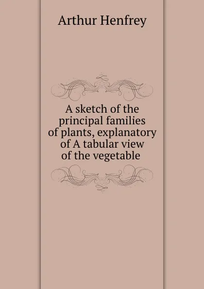 Обложка книги A sketch of the principal families of plants, Arthur Henfrey