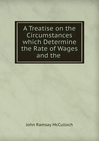 Обложка книги A treatise on the circumstances which determine the rate of wages and the condition of the labouring classes, John Ramsay McCulloch