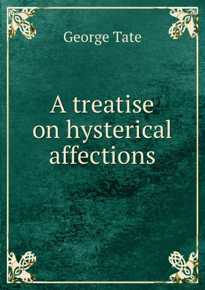 Обложка книги A treatise on hysterical affections, George Tate