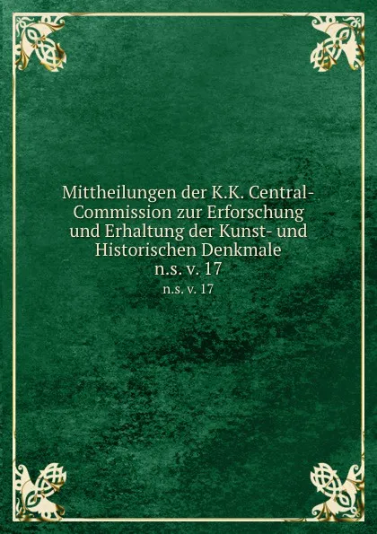 Обложка книги Mittheilungen der K.K. Central-Commission zur Erforschung und Erhaltung der Kunst- und Historischen Denkmale. n.s. v. 17, K.K. Zentral-Kommission für Erforschung und Erhaltung der Kunst-und Historischen Denkmale