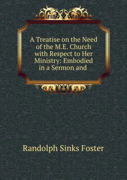 Обложка книги A Treatise on the Need of the M.E. Church with Respect to Her Ministry, Randolph Sinks Foster