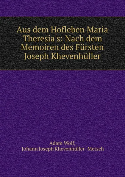 Обложка книги Aus dem Hofleben Maria Theresia.s. Nach dem Memoiren des Fursten Joseph Khevenhuller, Adam Wolf