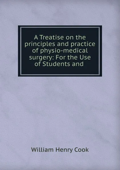 Обложка книги A treatise on the principles and practice of physio-medical surgery, William Henry Cook