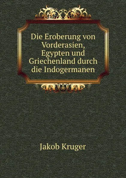 Обложка книги Die Eroberung. Von Vorderasien, Egypten und Griechenland durch die Indogermanen, Jakob Kruger