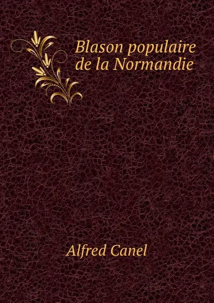 Обложка книги Blason populaire de la Normandie. Tome 1, Alfred Canel