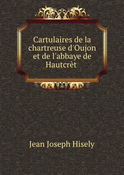 Обложка книги Cartulaires de la chartreuse d.Oujon, Jean Joseph Hisely