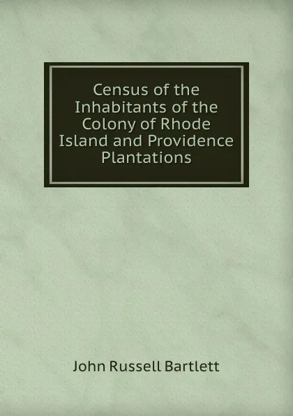 Обложка книги Census of the inhabitants of the colony of rhode Island and providence plantations, John Russell Bartlett