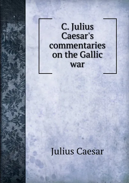 Обложка книги C. Julius Caesar.s commentaries on the Gallic war, Julius Caesar