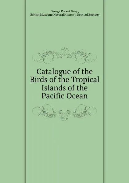 Обложка книги Catalogue of the Birds. of the Tropical Islands of the Pacific Ocean, George Robert Gray