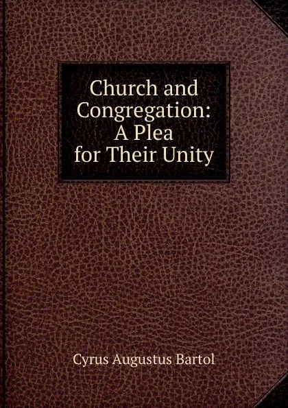 Обложка книги Church and congregation. A plea for their unity, C.A. Bartol