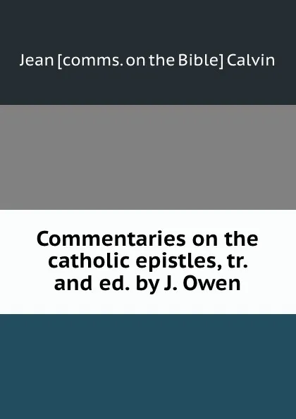 Обложка книги Commentaries on the catholic epistles, John Calvin, J. Owen