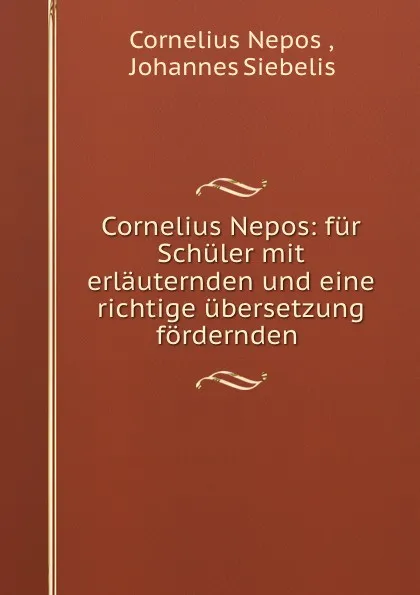 Обложка книги Cornelius Nepos. fur Schuler mit erlauternden und eine richtige ubersetzung fordernden Anmerkungen versehen, Cornelius Nepos