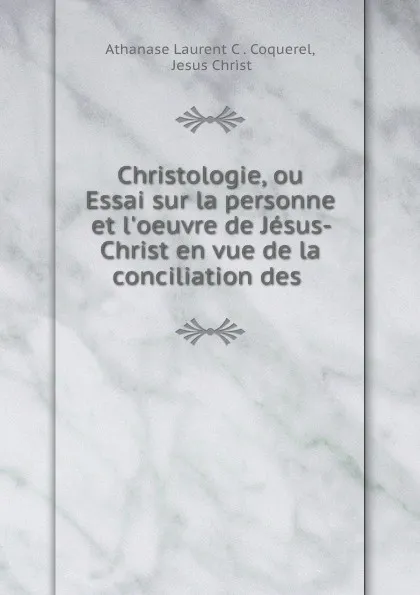 Обложка книги Christologie ou, Essai sur la personne et l.oeuvre de Jesus-Christ. Tome 1, Athanase Laurent C. Coquerel