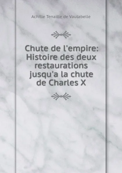 Обложка книги Chute de l.empire Histoire des deux restaurations. Tome 2, Achille Tenaille de Vaulabelle