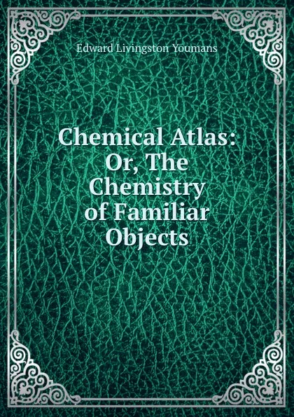 Обложка книги Chemical Atlas. Or, The Chemistry of Familiar Objects, Edward Livingston Youmans