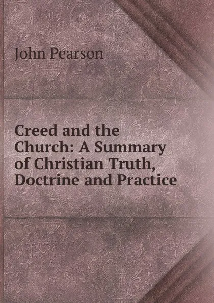 Обложка книги Creed and the Church. A Summary of Christian Truth, Doctrine and Practice, John Pearson