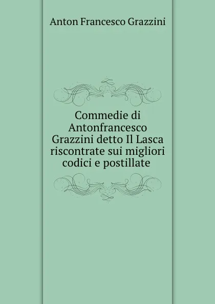 Обложка книги Commedie di Antonfrancesco Grazzini. detto Il Lasca riscontrate sui migliori codici e postillate, Anton Francesco Grazzini