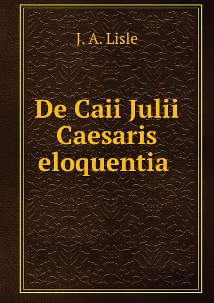 Обложка книги De Caii Julii Caesaris eloquentia, J.A. Lisle