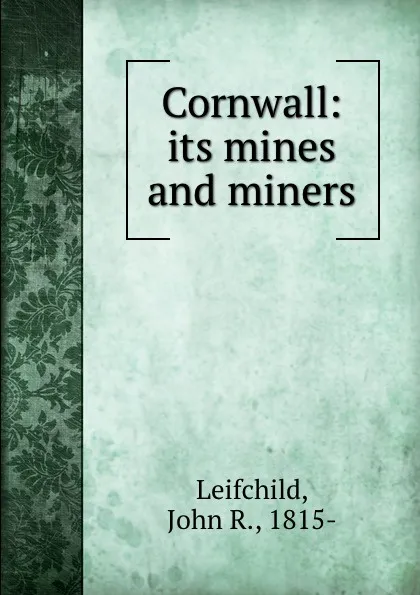 Обложка книги Cornwall. Its mines and miners, John R. Leifchild